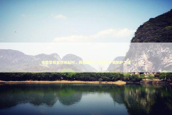 电脑警报突然响起时，我竟发现了可靠的下载防护之道 新闻