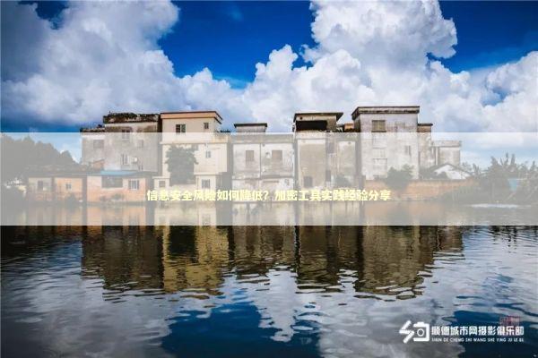 信息安全风险如何降低？加密工具实践经验分享 新闻