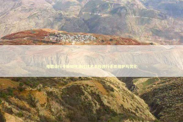 电脑运行卡顿如何通过技术手段进行系统维护与优化